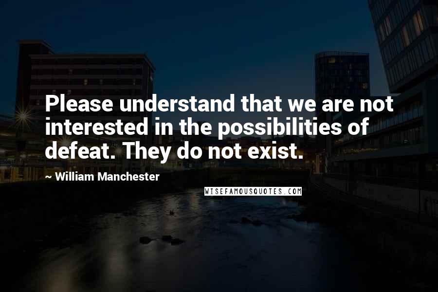 William Manchester quotes: Please understand that we are not interested in the possibilities of defeat. They do not exist.