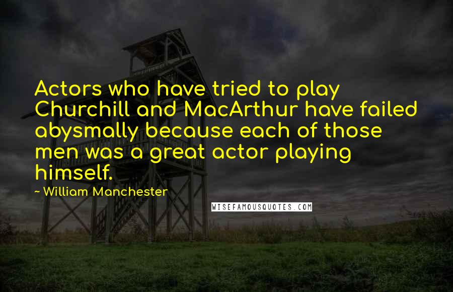 William Manchester quotes: Actors who have tried to play Churchill and MacArthur have failed abysmally because each of those men was a great actor playing himself. William Manchester quotes: Actors who have tried to play Churchill and MacArthur have failed abysmally because each of those men was a great actor playing himself.