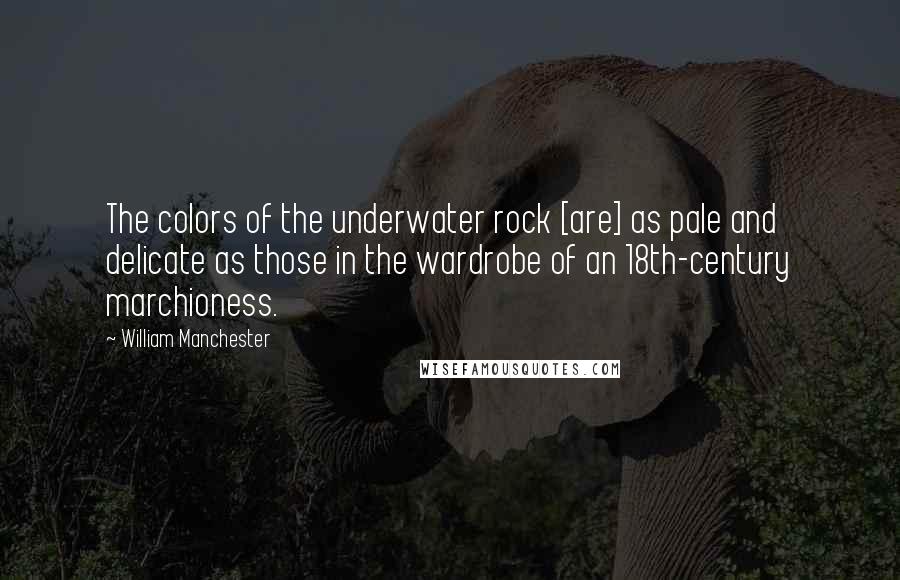 William Manchester quotes: The colors of the underwater rock [are] as pale and delicate as those in the wardrobe of an 18th-century marchioness.