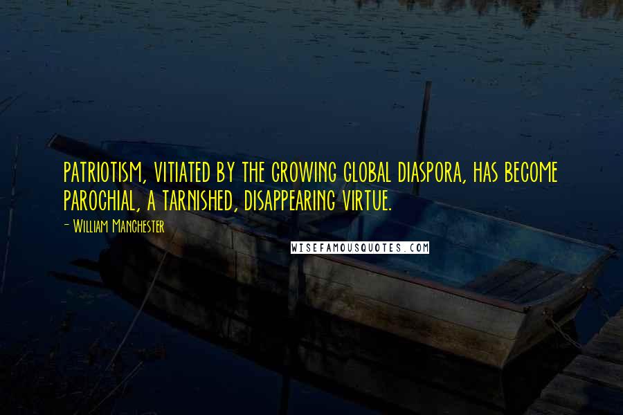 William Manchester quotes: patriotism, vitiated by the growing global diaspora, has become parochial, a tarnished, disappearing virtue. William Manchester quotes: patriotism, vitiated by the growing global diaspora, has become parochial, a tarnished, disappearing virtue.
