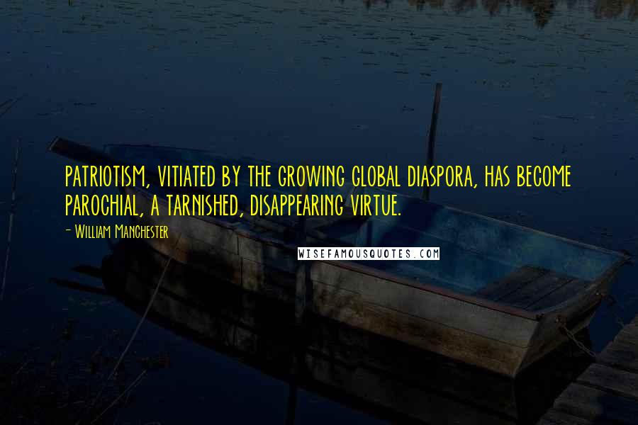 William Manchester quotes: patriotism, vitiated by the growing global diaspora, has become parochial, a tarnished, disappearing virtue.