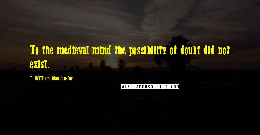 William Manchester quotes: To the medieval mind the possibility of doubt did not exist.