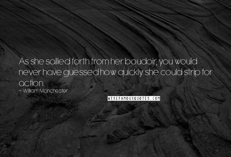 William Manchester quotes: As she sallied forth from her boudoir, you would never have guessed how quickly she could strip for action.