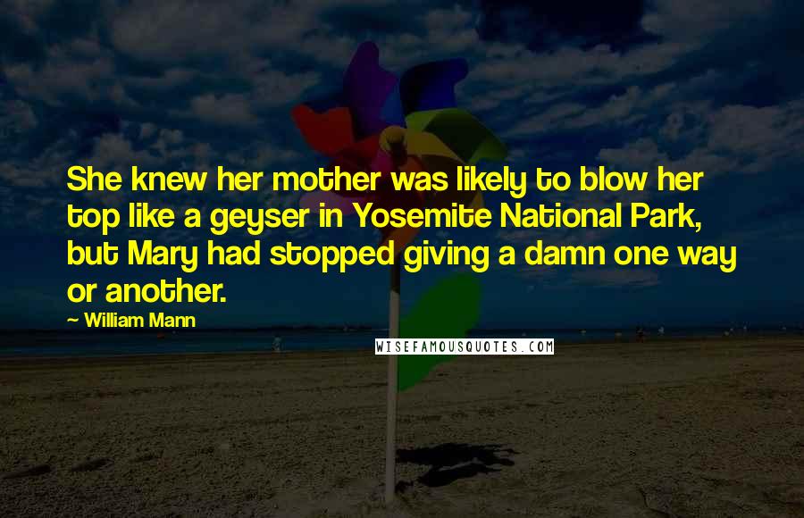 William Mann quotes: She knew her mother was likely to blow her top like a geyser in Yosemite National Park, but Mary had stopped giving a damn one way or another.