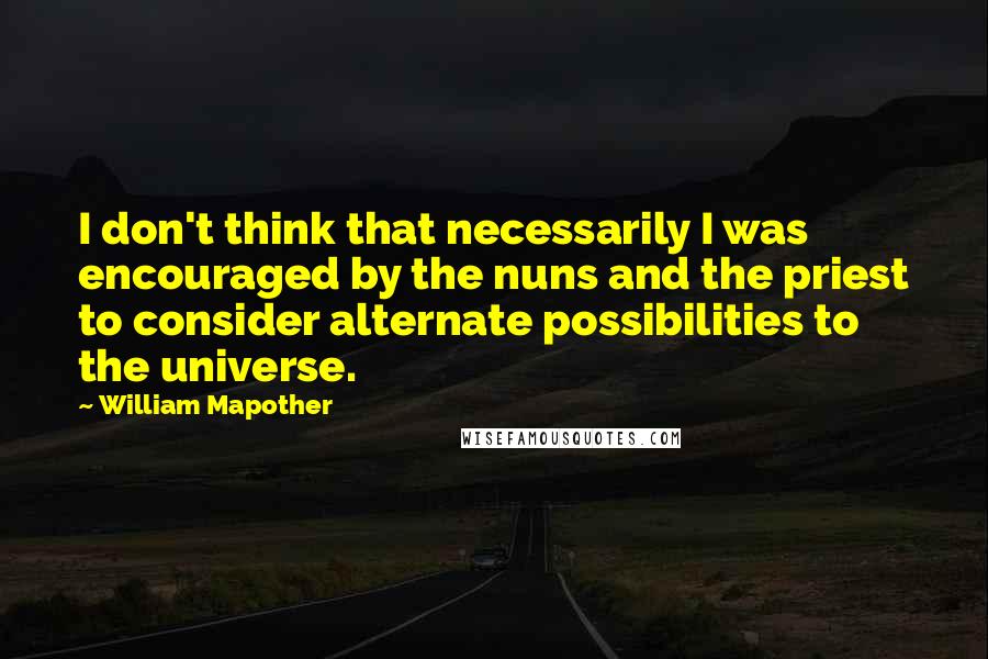 William Mapother quotes: I don't think that necessarily I was encouraged by the nuns and the priest to consider alternate possibilities to the universe.