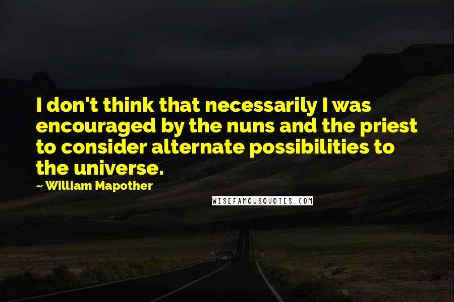 William Mapother quotes: I don't think that necessarily I was encouraged by the nuns and the priest to consider alternate possibilities to the universe. William Mapother quotes: I don't think that necessarily I was encouraged by the nuns and the priest to consider alternate possibilities to the universe.