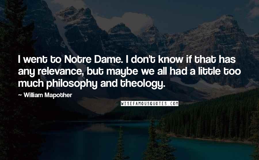 William Mapother quotes: I went to Notre Dame. I don't know if that has any relevance, but maybe we all had a little too much philosophy and theology.