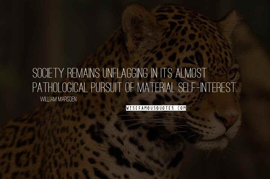 William Marsden quotes: Society remains unflagging in its almost pathological pursuit of material self-interest.