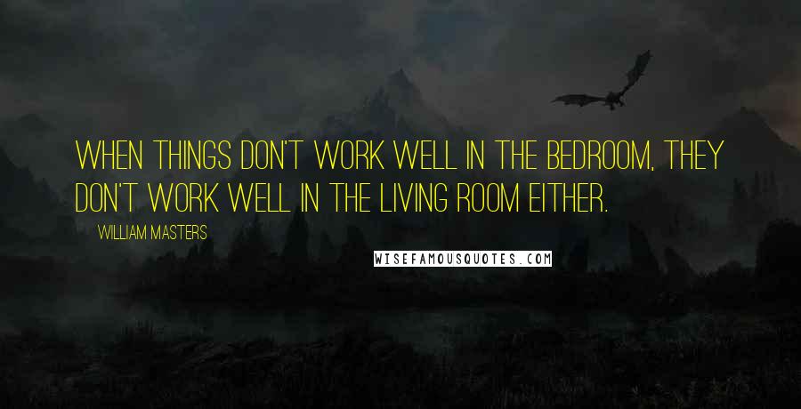 William Masters quotes: When things don't work well in the bedroom, they don't work well in the living room either.