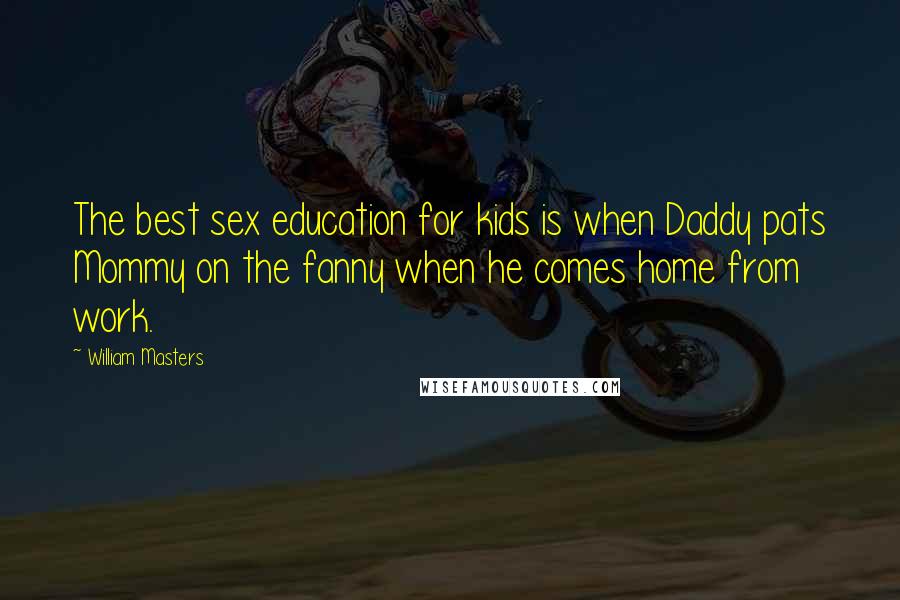 William Masters quotes: The best sex education for kids is when Daddy pats Mommy on the fanny when he comes home from work.