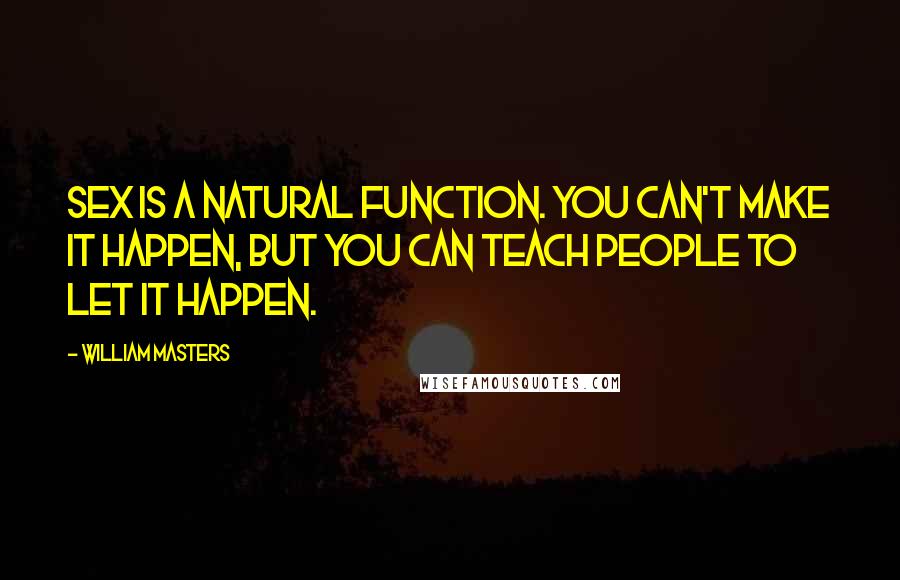 William Masters quotes: Sex is a natural function. You can't make it happen, but you can teach people to let it happen.