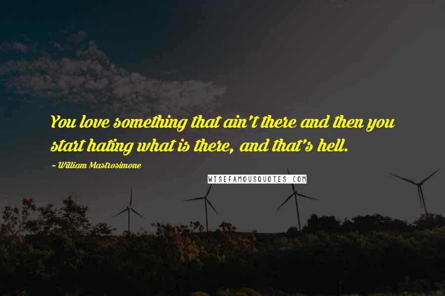 William Mastrosimone quotes: You love something that ain't there and then you start hating what is there, and that's hell.