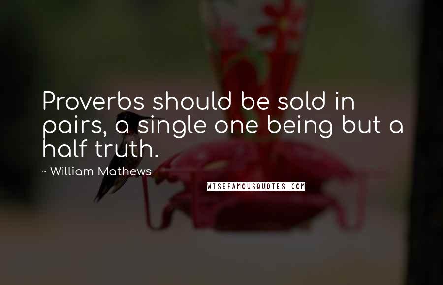William Mathews quotes: Proverbs should be sold in pairs, a single one being but a half truth.