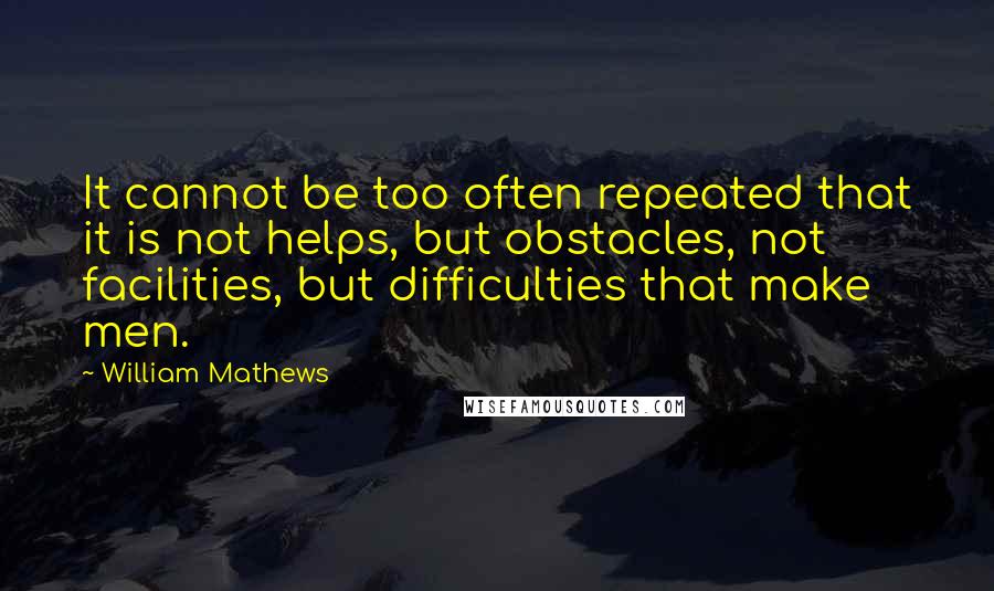 William Mathews quotes: It cannot be too often repeated that it is not helps, but obstacles, not facilities, but difficulties that make men.