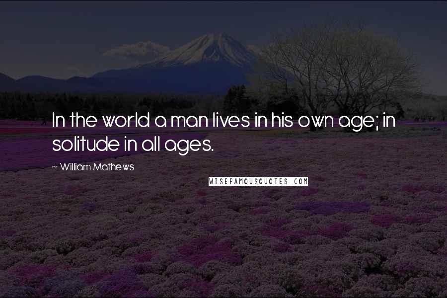 William Mathews quotes: In the world a man lives in his own age; in solitude in all ages.