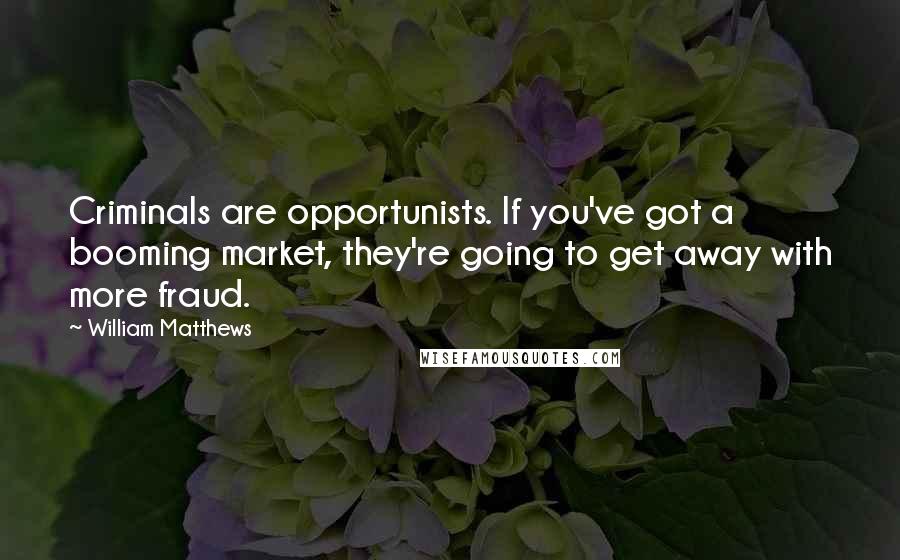 William Matthews quotes: Criminals are opportunists. If you've got a booming market, they're going to get away with more fraud.
