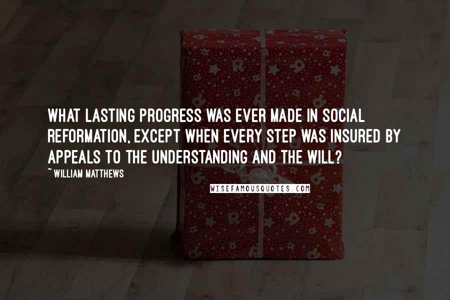 William Matthews quotes: What lasting progress was ever made in social reformation, except when every step was insured by appeals to the understanding and the will?