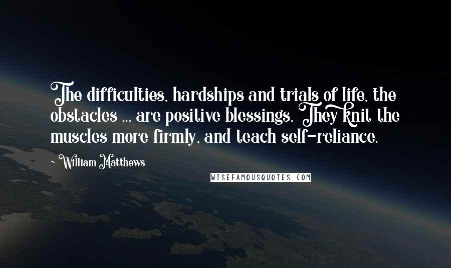 William Matthews quotes: The difficulties, hardships and trials of life, the obstacles ... are positive blessings. They knit the muscles more firmly, and teach self-reliance.