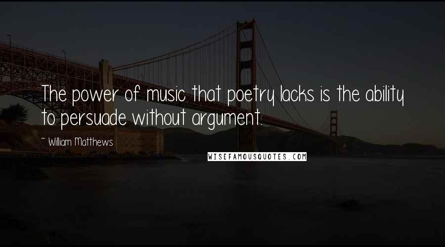 William Matthews quotes: The power of music that poetry lacks is the ability to persuade without argument.