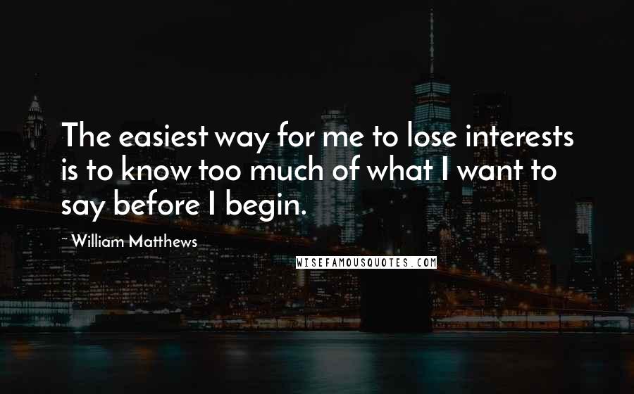 William Matthews quotes: The easiest way for me to lose interests is to know too much of what I want to say before I begin.