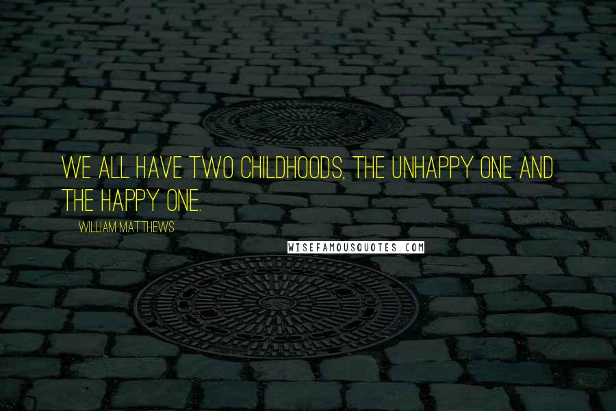William Matthews quotes: We all have two childhoods, the unhappy one and the happy one.