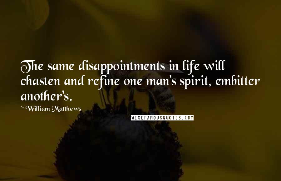 William Matthews quotes: The same disappointments in life will chasten and refine one man's spirit, embitter another's.