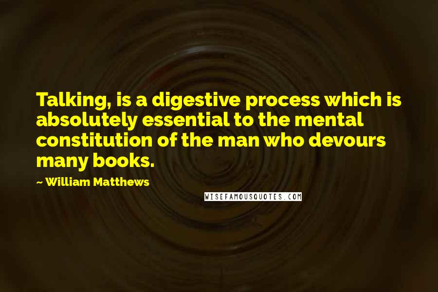 William Matthews quotes: Talking, is a digestive process which is absolutely essential to the mental constitution of the man who devours many books.