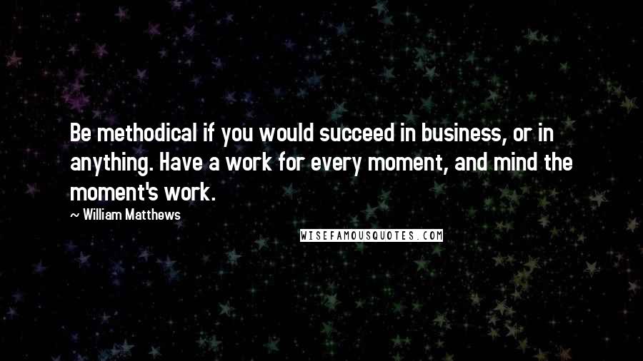 William Matthews quotes: Be methodical if you would succeed in business, or in anything. Have a work for every moment, and mind the moment's work.