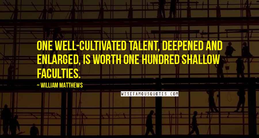 William Matthews quotes: One well-cultivated talent, deepened and enlarged, is worth one hundred shallow faculties.