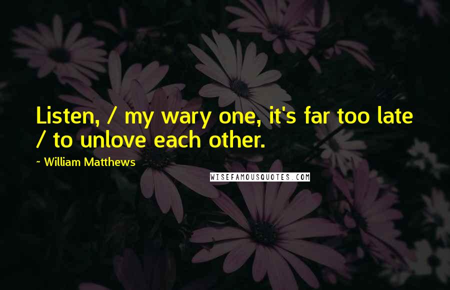 William Matthews quotes: Listen, / my wary one, it's far too late / to unlove each other.
