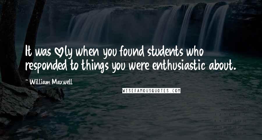 William Maxwell quotes: It was lovely when you found students who responded to things you were enthusiastic about.