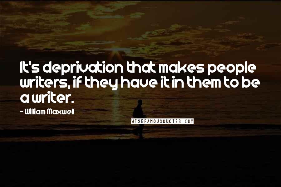 William Maxwell quotes: It's deprivation that makes people writers, if they have it in them to be a writer.