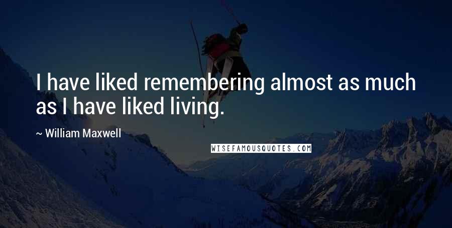 William Maxwell quotes: I have liked remembering almost as much as I have liked living.