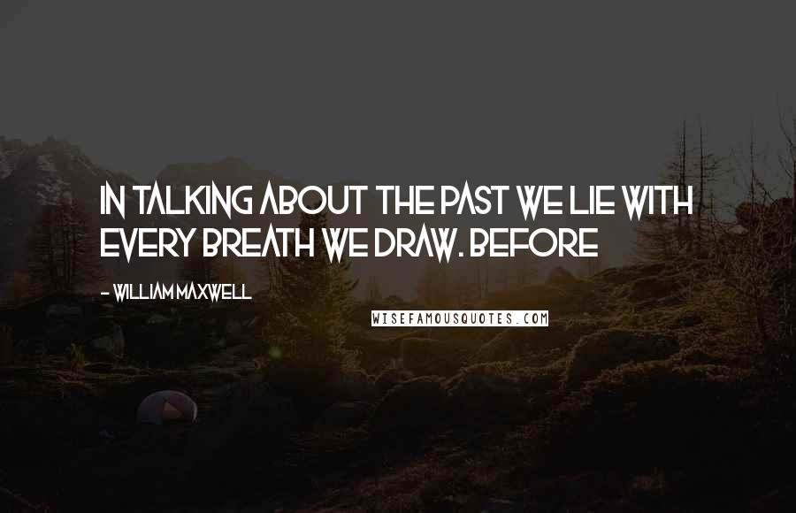 William Maxwell quotes: in talking about the past we lie with every breath we draw. Before