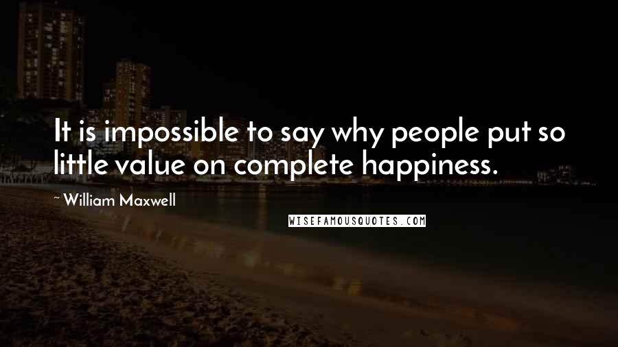 William Maxwell quotes: It is impossible to say why people put so little value on complete happiness.