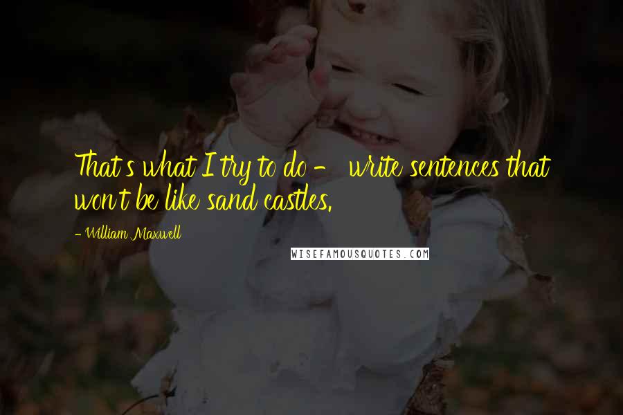 William Maxwell quotes: That's what I try to do - write sentences that won't be like sand castles.