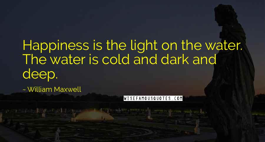 William Maxwell quotes: Happiness is the light on the water. The water is cold and dark and deep.