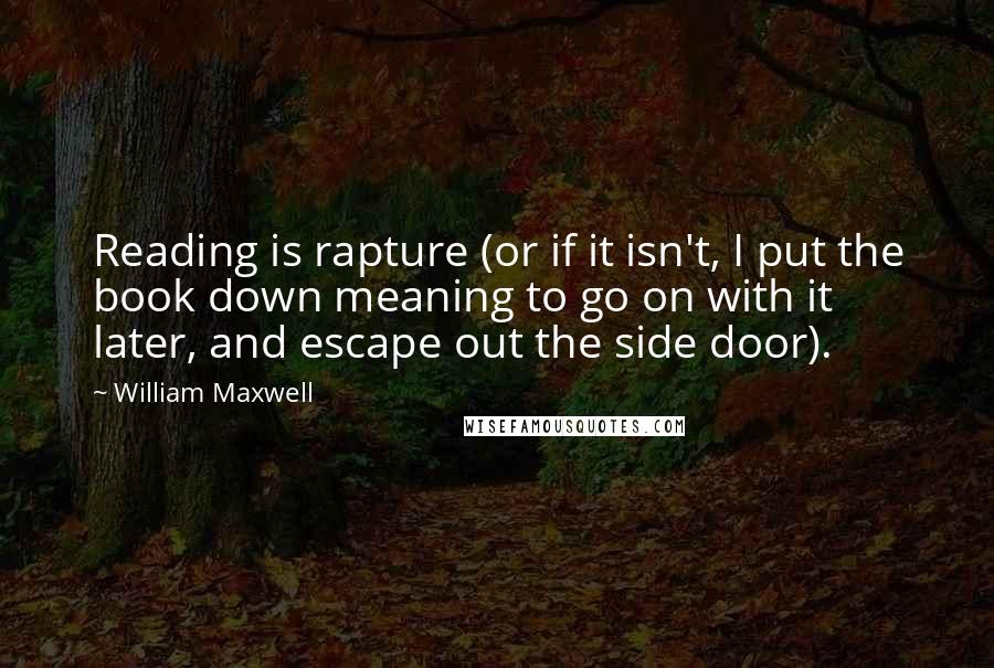 William Maxwell quotes: Reading is rapture (or if it isn't, I put the book down meaning to go on with it later, and escape out the side door).