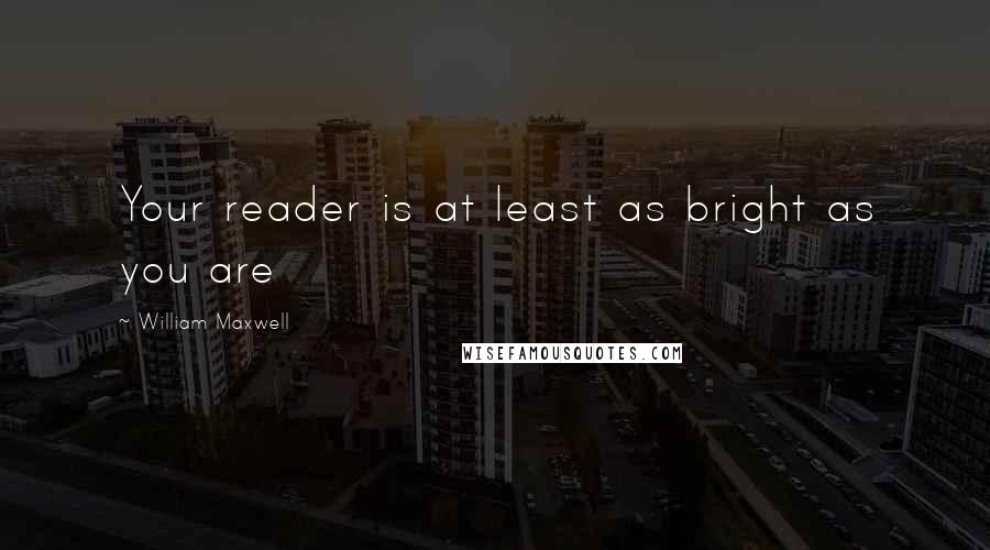William Maxwell quotes: Your reader is at least as bright as you are