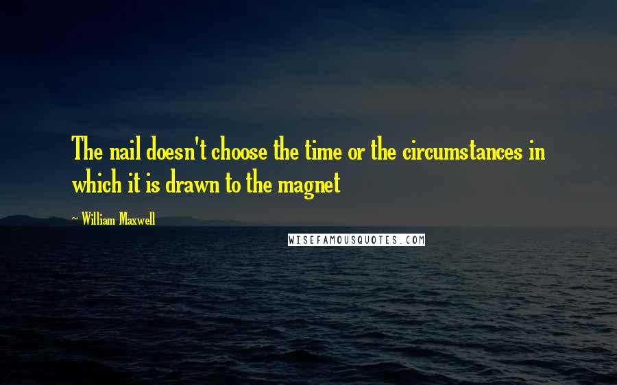 William Maxwell quotes: The nail doesn't choose the time or the circumstances in which it is drawn to the magnet
