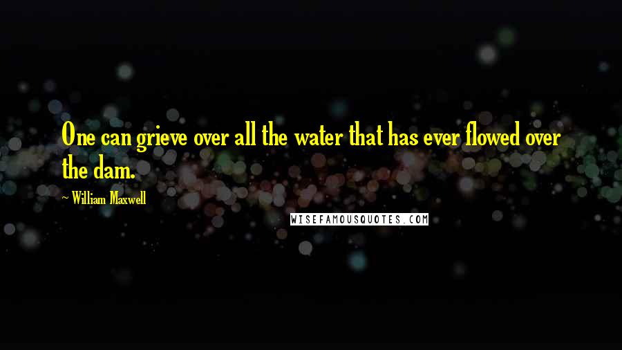 William Maxwell quotes: One can grieve over all the water that has ever flowed over the dam.