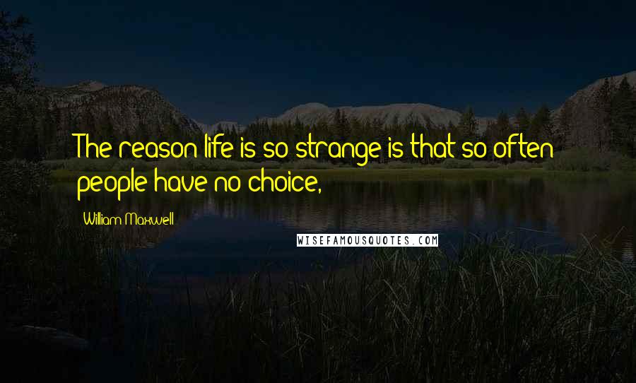 William Maxwell quotes: The reason life is so strange is that so often people have no choice,
