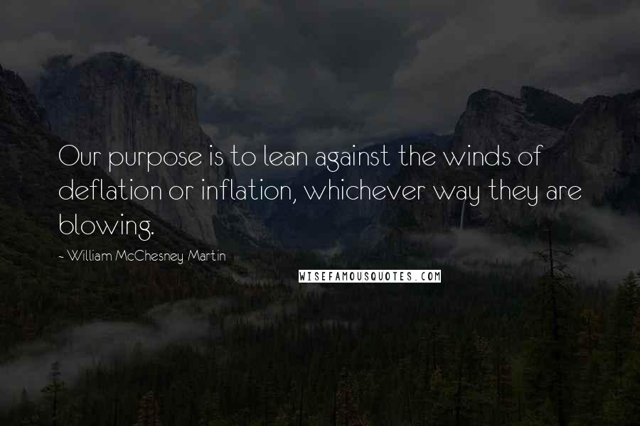 William McChesney Martin quotes: Our purpose is to lean against the winds of deflation or inflation, whichever way they are blowing.