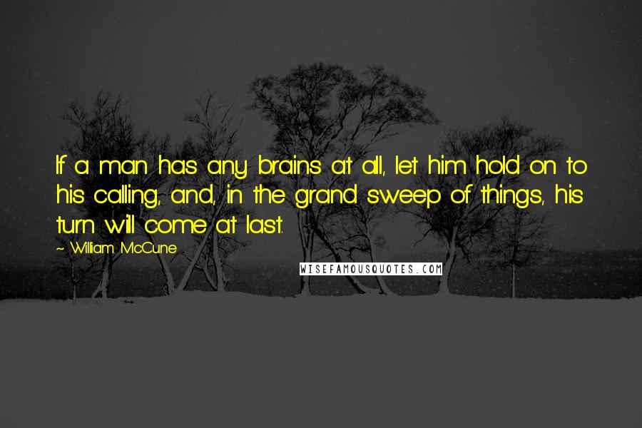 William McCune quotes: If a man has any brains at all, let him hold on to his calling, and, in the grand sweep of things, his turn will come at last.