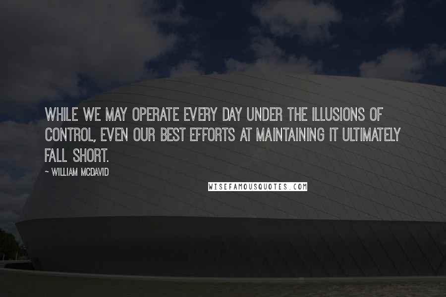 William McDavid quotes: While we may operate every day under the illusions of control, even our best efforts at maintaining it ultimately fall short.