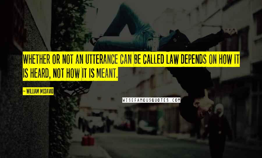 William McDavid quotes: Whether or not an utterance can be called law depends on how it is heard, not how it is meant.