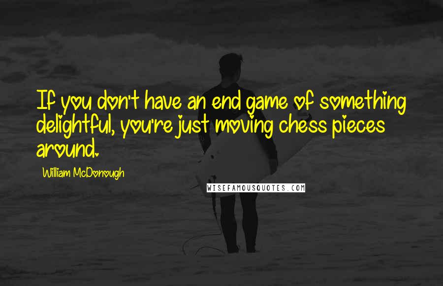 William McDonough quotes: If you don't have an end game of something delightful, you're just moving chess pieces around.