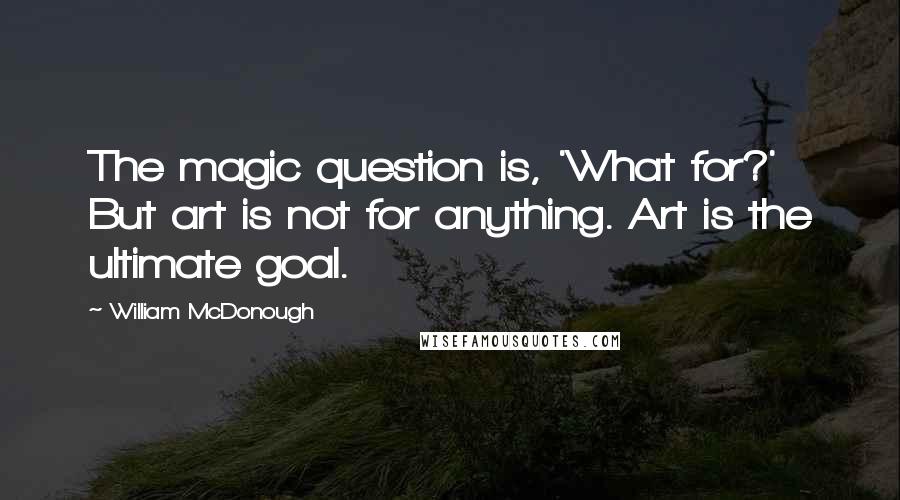 William McDonough quotes: The magic question is, 'What for?' But art is not for anything. Art is the ultimate goal.