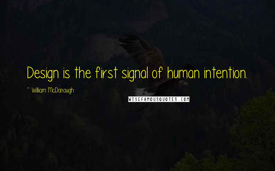 William McDonough quotes: Design is the first signal of human intention.