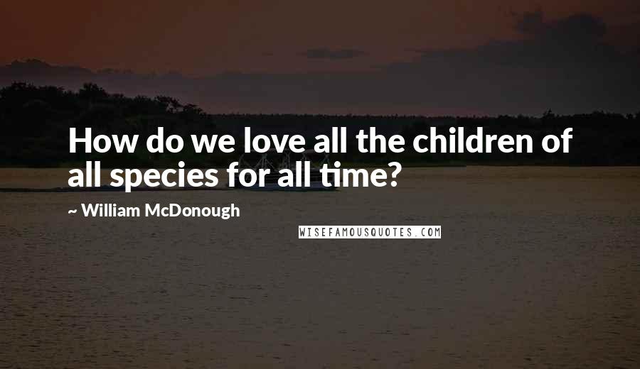 William McDonough quotes: How do we love all the children of all species for all time?